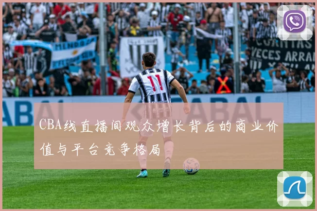 CBA线直播间观众增长背后的商业价值与平台竞争格局
