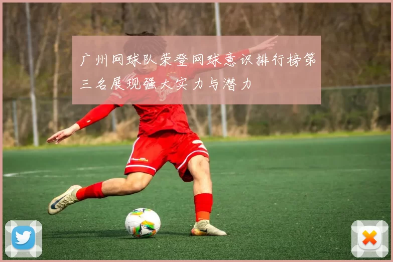 广州网球队荣登网球意识排行榜第三名展现强大实力与潜力