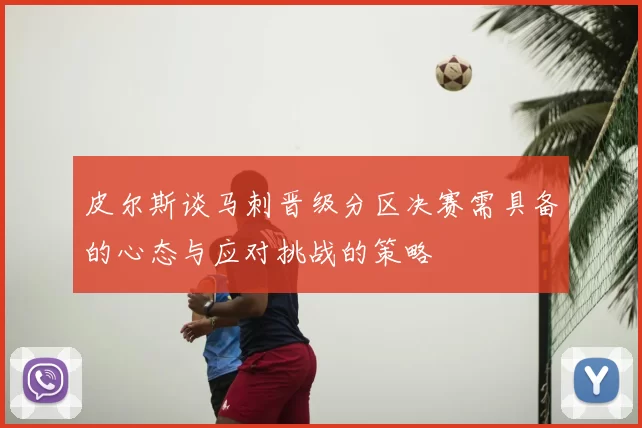 皮尔斯谈马刺晋级分区决赛需具备的心态与应对挑战的策略