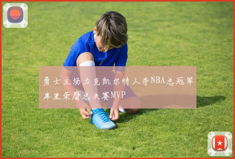 勇士主场力克凯尔特人夺NBA总冠军库里荣膺总决赛MVP