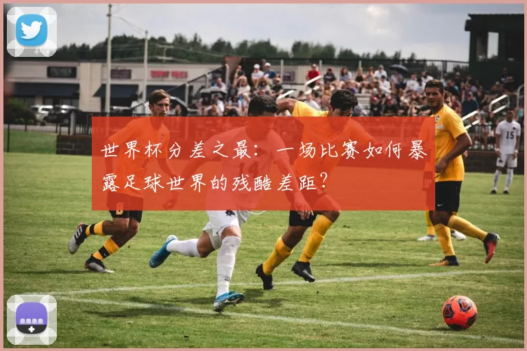 世界杯分差之最:一场比赛如何暴露足球世界的残酷差距?