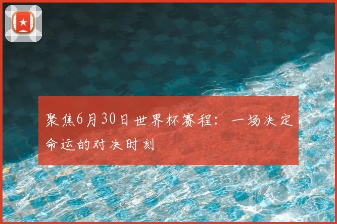 聚焦6月30日世界杯赛程：一场决定命运的对决时刻