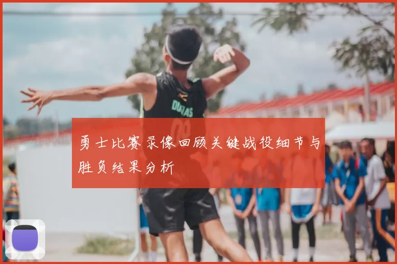 勇士比赛录像回顾关键战役细节与胜负结果分析
