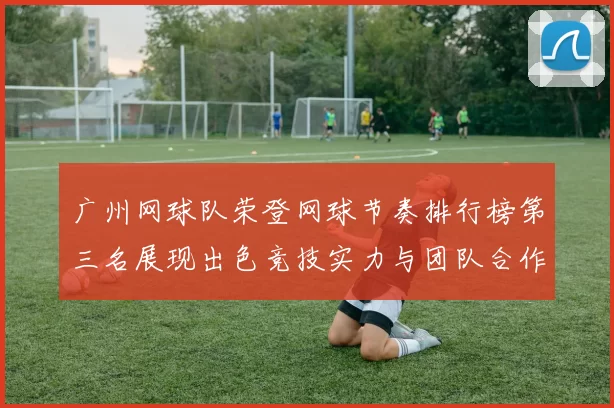 广州网球队荣登网球节奏排行榜第三名展现出色竞技实力与团队合作精神